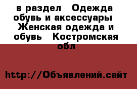  в раздел : Одежда, обувь и аксессуары » Женская одежда и обувь . Костромская обл.